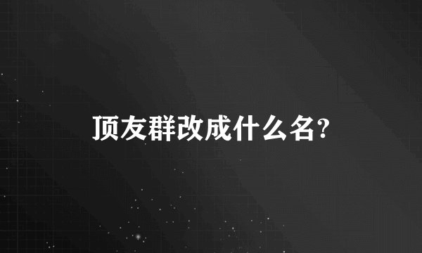 顶友群改成什么名?