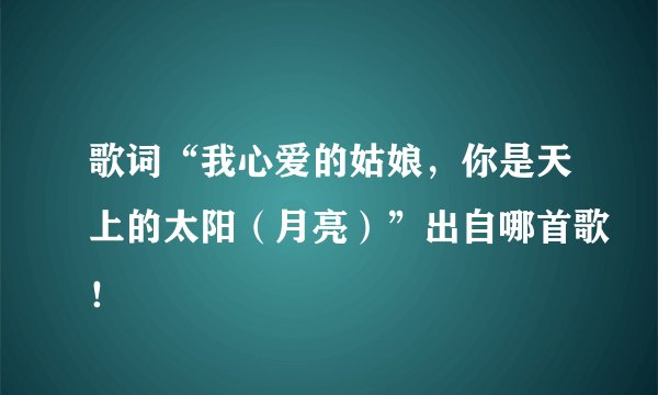歌词“我心爱的姑娘,你是天上的太阳(月亮)”出自哪首歌!