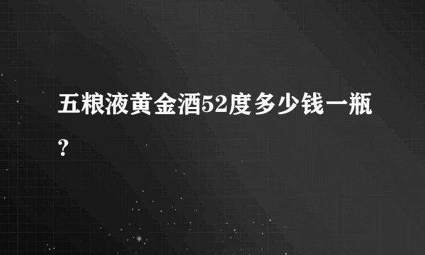 五粮液黄金酒52度多少钱一瓶？