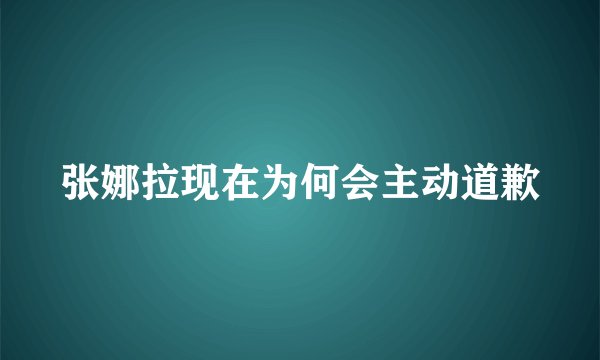 张娜拉现在为何会主动道歉