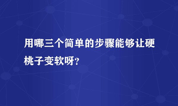 用哪三个简单的步骤能够让硬桃子变软呀？