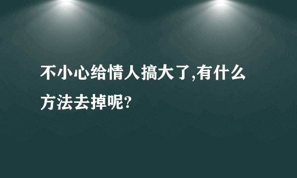 不小心给情人搞大了,有什么方法去掉呢?