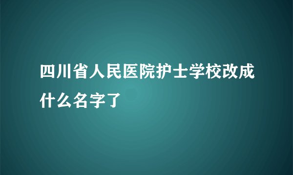 四川省人民医院护士学校改成什么名字了