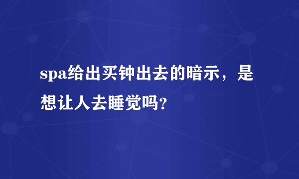 spa给出买钟出去的暗示，是想让人去睡觉吗？
