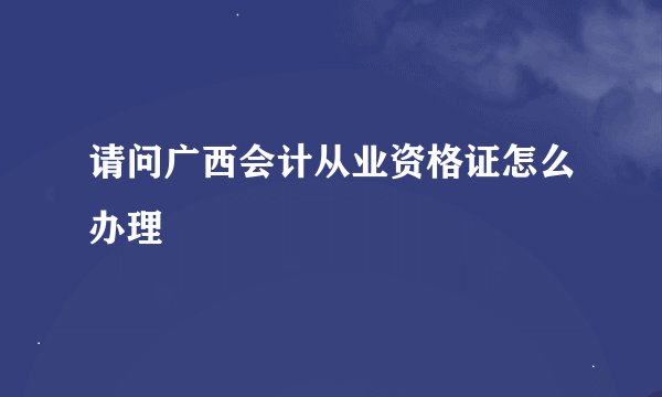 请问广西会计从业资格证怎么办理