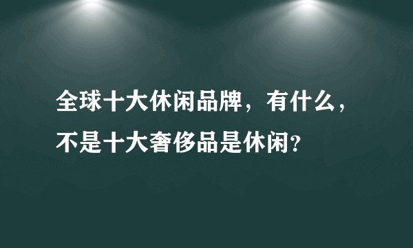 全球十大休闲品牌，有什么，不是十大奢侈品是休闲？