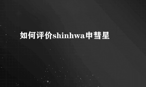 如何评价shinhwa申彗星