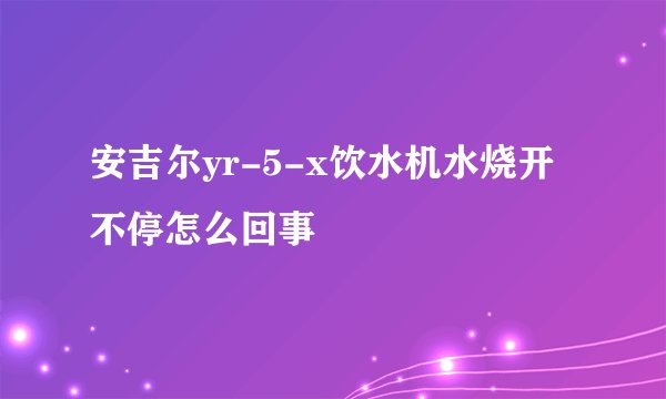 安吉尔yr-5-x饮水机水烧开不停怎么回事