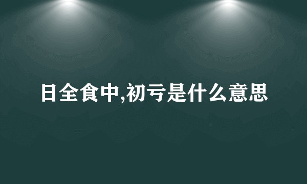 日全食中,初亏是什么意思