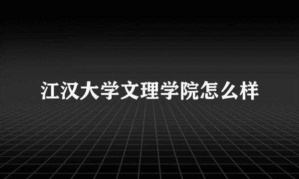 江汉大学文理学院怎么样