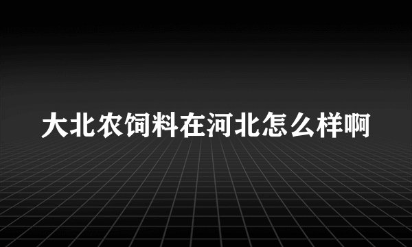 大北农饲料在河北怎么样啊