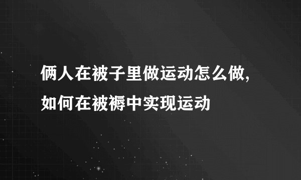 俩人在被子里做运动怎么做,如何在被褥中实现运动