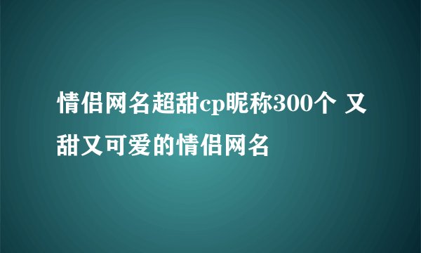 情侣网名超甜cp昵称300个 又甜又可爱的情侣网名
