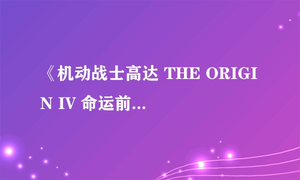 《机动战士高达 THE ORIGIN IV 命运前夜》的观后感