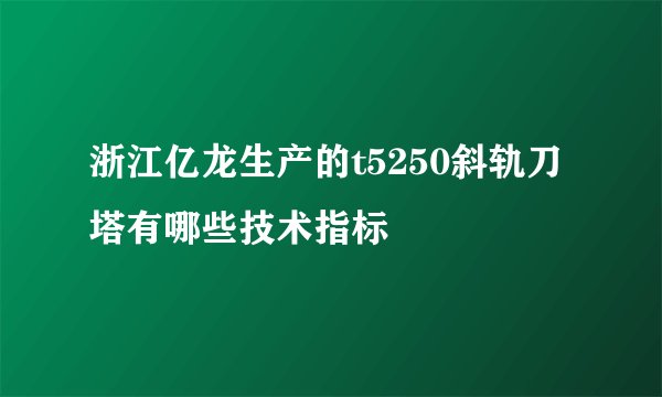 浙江亿龙生产的t5250斜轨刀塔有哪些技术指标