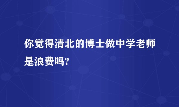 你觉得清北的博士做中学老师是浪费吗?