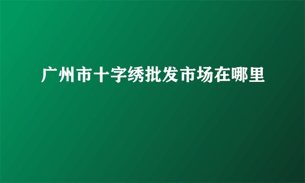 广州市十字绣批发市场在哪里
