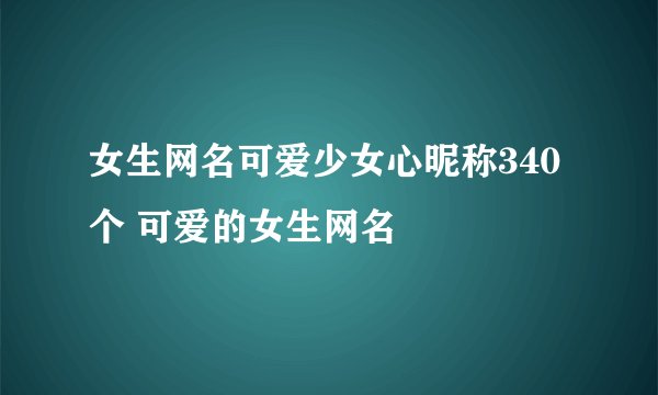 女生网名可爱少女心昵称340个 可爱的女生网名