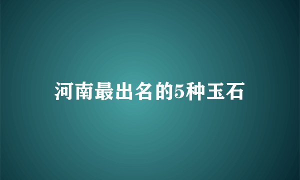 河南最出名的5种玉石