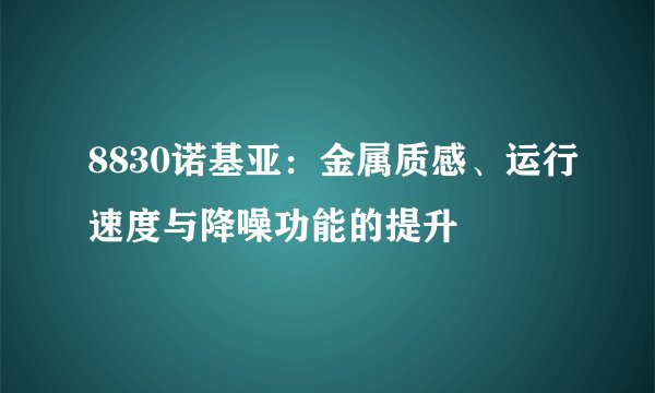 8830诺基亚：金属质感、运行速度与降噪功能的提升