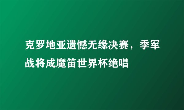 克罗地亚遗憾无缘决赛,季军战将成魔笛世界杯绝唱