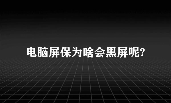 电脑屏保为啥会黑屏呢?