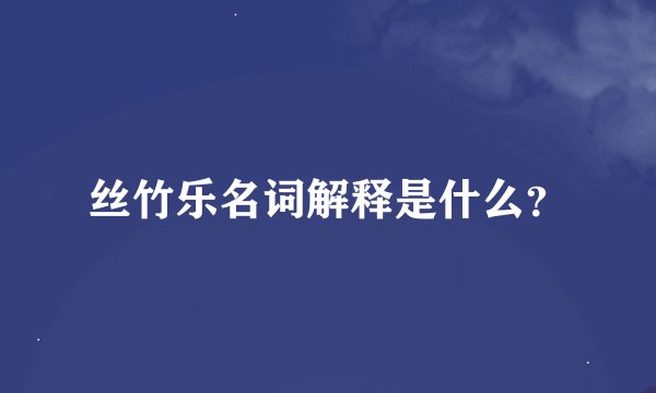 丝竹乐名词解释是什么？