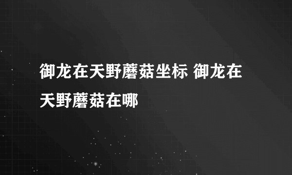 御龙在天野蘑菇坐标 御龙在天野蘑菇在哪