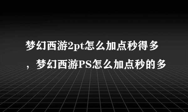 梦幻西游2pt怎么加点秒得多,梦幻西游PS怎么加点秒的多