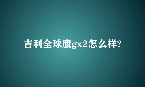 吉利全球鹰gx2怎么样?