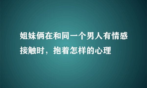 姐妹俩在和同一个男人有情感接触时，抱着怎样的心理