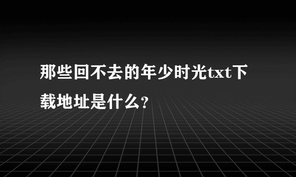 那些回不去的年少时光txt下载地址是什么?