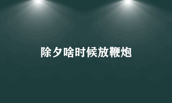 除夕啥时候放鞭炮