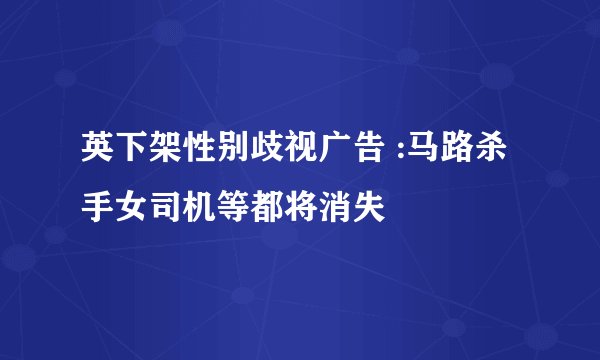 英下架性别歧视广告 :马路杀手女司机等都将消失