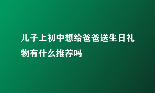 儿子上初中想给爸爸送生日礼物有什么推荐吗
