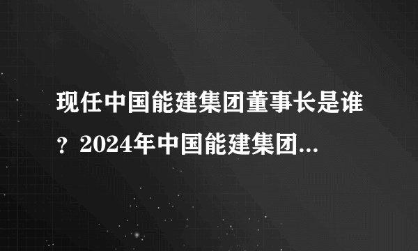 现任中国能建集团董事长是谁？2024年中国能建集团领导团队