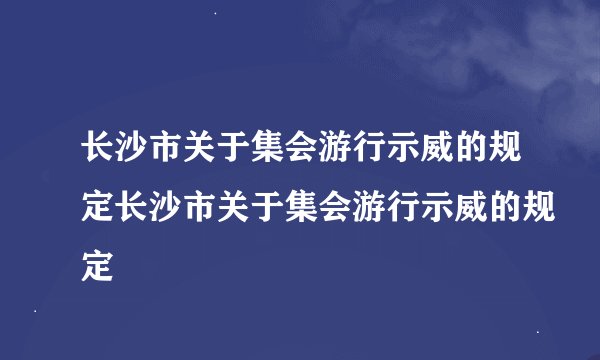 长沙市关于集会游行示威的规定长沙市关于集会游行示威的规定