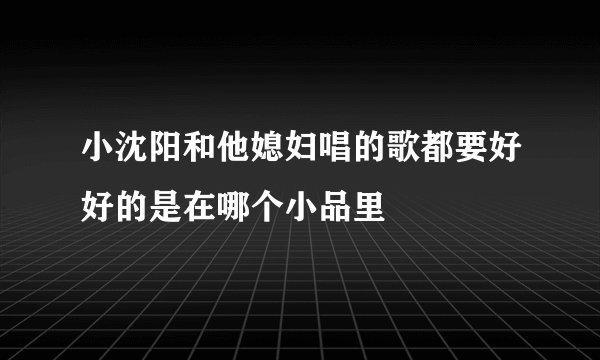 小沈阳和他媳妇唱的歌都要好好的是在哪个小品里