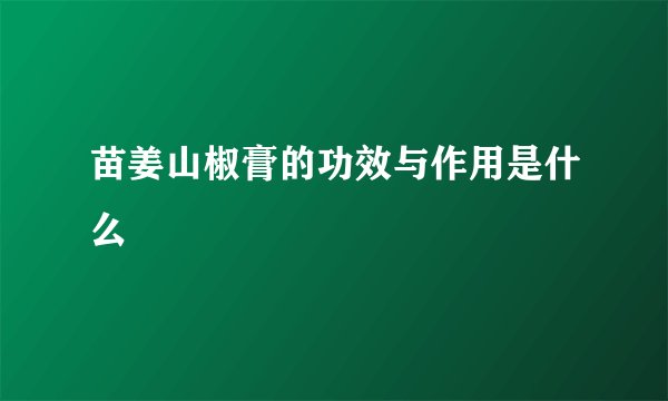 苗姜山椒膏的功效与作用是什么