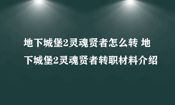 地下城堡2灵魂贤者怎么转 地下城堡2灵魂贤者转职材料介绍