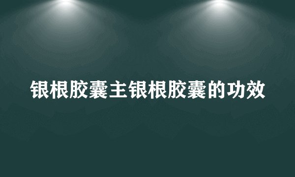银根胶囊主银根胶囊的功效