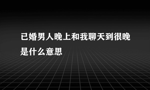 已婚男人晚上和我聊天到很晚是什么意思
