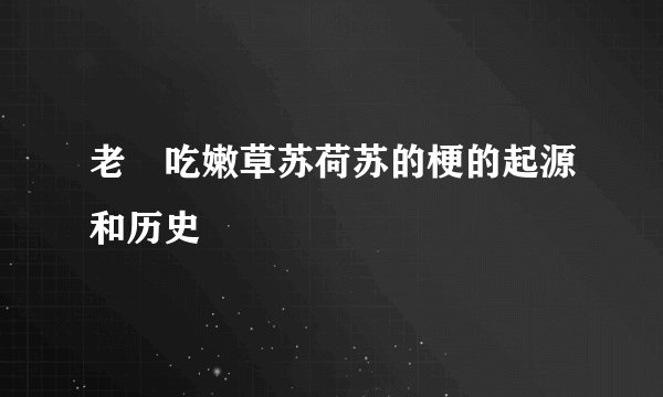 老冮吃嫩草苏荷苏的梗的起源和历史