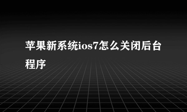 苹果新系统ios7怎么关闭后台程序
