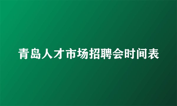 青岛人才市场招聘会时间表