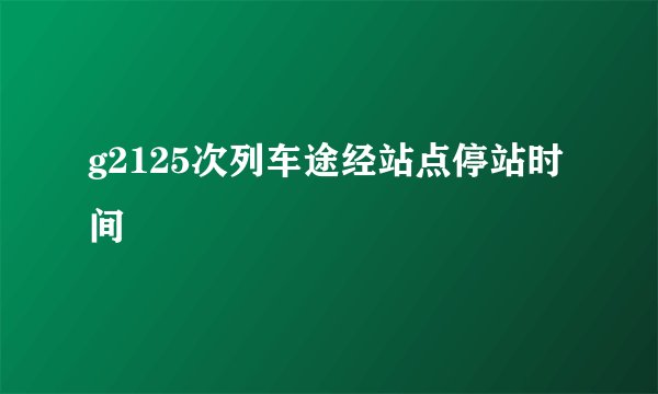 g2125次列车途经站点停站时间
