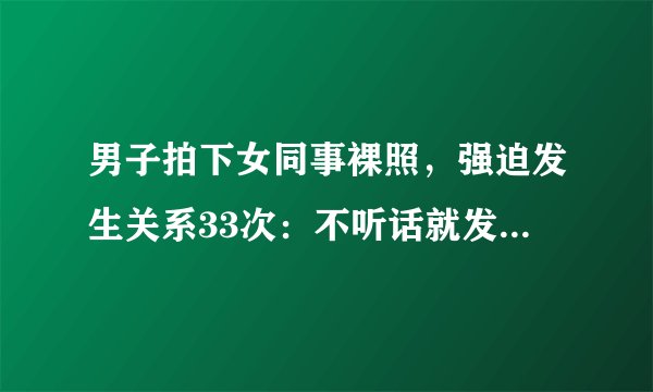 男子拍下女同事裸照,强迫发生关系33次:不听话就发给你老公看!