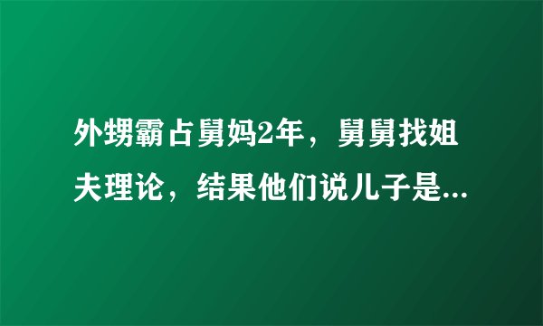 外甥霸占舅妈2年，舅舅找姐夫理论，结果他们说儿子是处男要赔偿