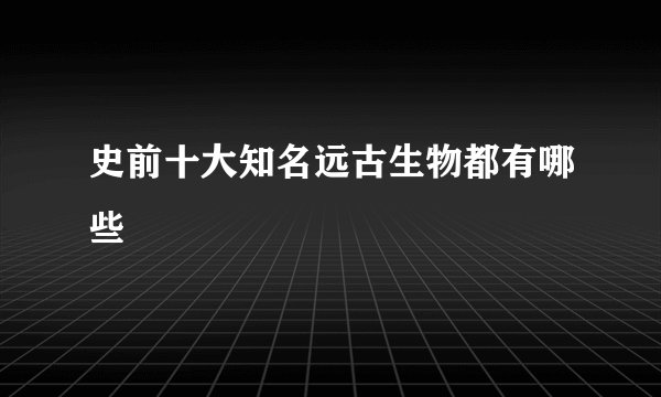 史前十大知名远古生物都有哪些