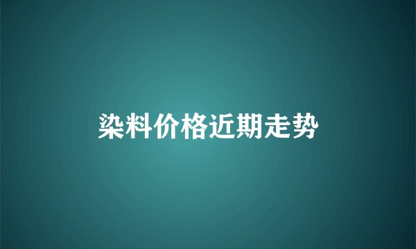 染料价格近期走势